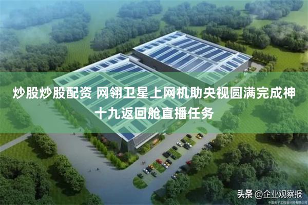 炒股炒股配资 网翎卫星上网机助央视圆满完成神十九返回舱直播任务