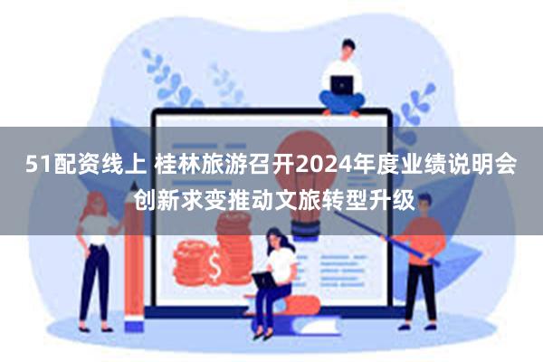 51配资线上 桂林旅游召开2024年度业绩说明会 创新求变推动文旅转型升级
