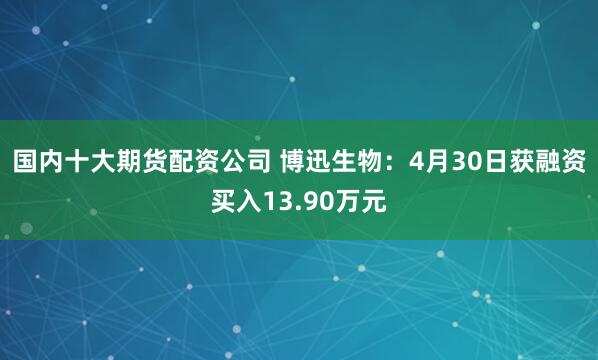 国内十大期货配资公司 博迅生物：4月30日获融资买入13.90万元
