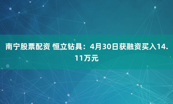 南宁股票配资 恒立钻具：4月30日获融资买入14.11万元