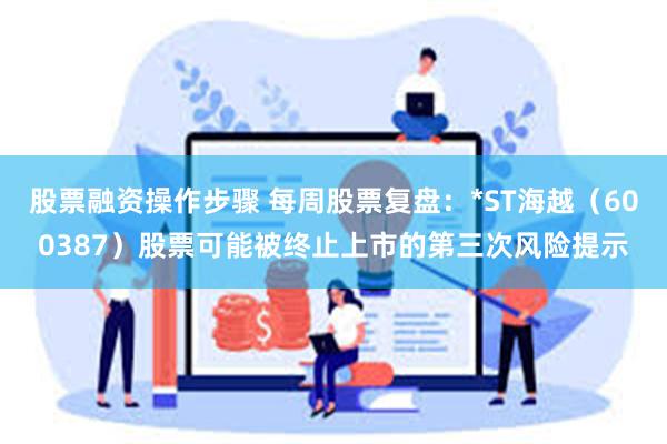 股票融资操作步骤 每周股票复盘：*ST海越（600387）股票可能被终止上市的第三次风险提示