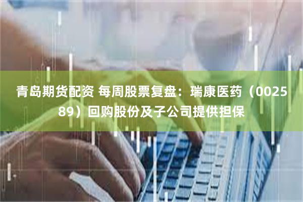 青岛期货配资 每周股票复盘：瑞康医药（002589）回购股份及子公司提供担保