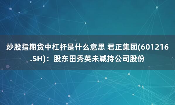 炒股指期货中杠杆是什么意思 君正集团(601216.SH)：股东田秀英未减持公司股份