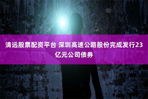 清远股票配资平台 深圳高速公路股份完成发行23亿元公司债券
