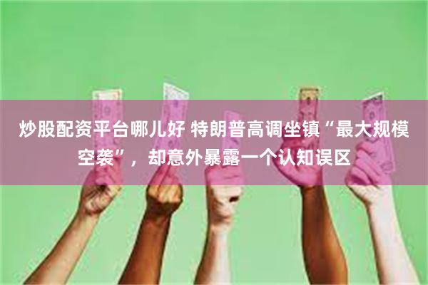 炒股配资平台哪儿好 特朗普高调坐镇“最大规模空袭”，却意外暴露一个认知误区
