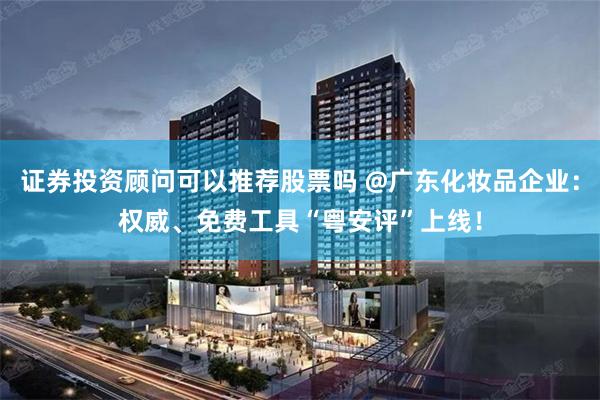 证券投资顾问可以推荐股票吗 @广东化妆品企业：权威、免费工具“粤安评”上线！
