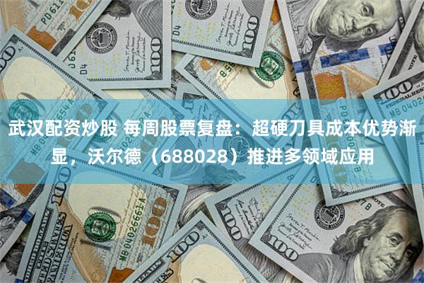 武汉配资炒股 每周股票复盘：超硬刀具成本优势渐显，沃尔德（688028）推进多领域应用