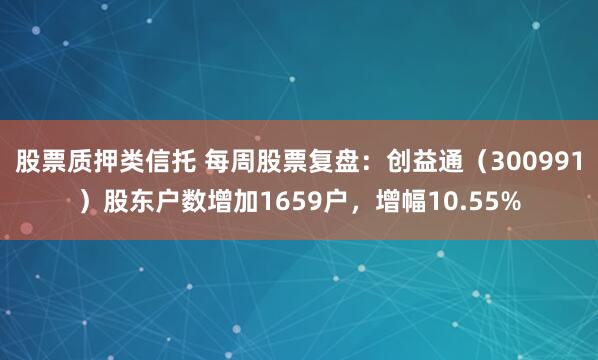 股票质押类信托 每周股票复盘：创益通（300991）股东户数增加1659户，增幅10.55%