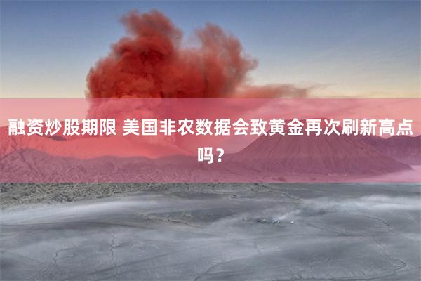 融资炒股期限 美国非农数据会致黄金再次刷新高点吗？