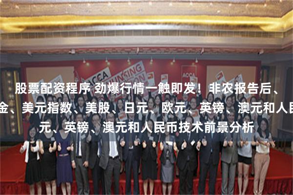 股票配资程序 劲爆行情一触即发！非农报告后、紧盯这件大事 黄金、美元指数、美股、日元、欧元、英镑、澳元和人民币技术前景分析