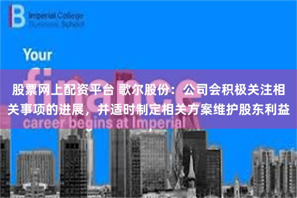 股票网上配资平台 歌尔股份：公司会积极关注相关事项的进展，并适时制定相关方案维护股东利益