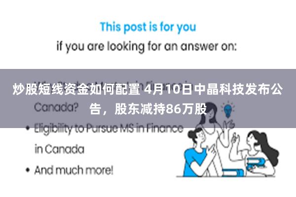 炒股短线资金如何配置 4月10日中晶科技发布公告，股东减持86万股
