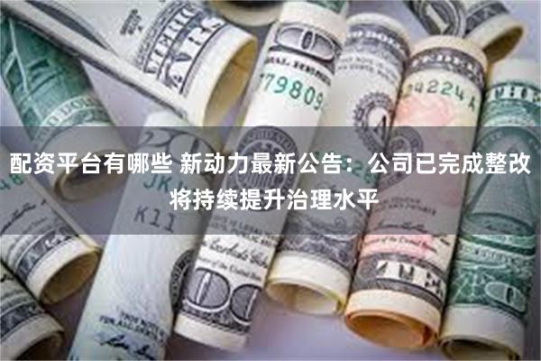 配资平台有哪些 新动力最新公告：公司已完成整改 将持续提升治理水平