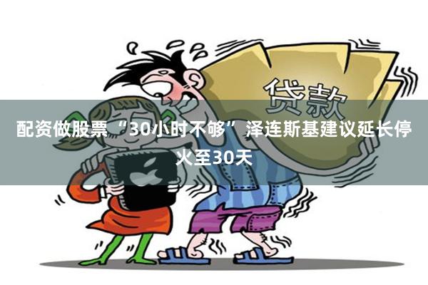 配资做股票 “30小时不够” 泽连斯基建议延长停火至30天
