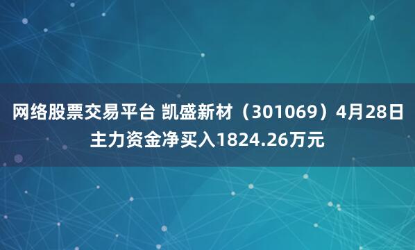 网络股票交易平台 凯盛新材（301069）4月28日主力资金净买入1824.26万元