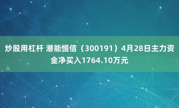 炒股用杠杆 潜能恒信（300191）4月28日主力资金净买入1764.10万元