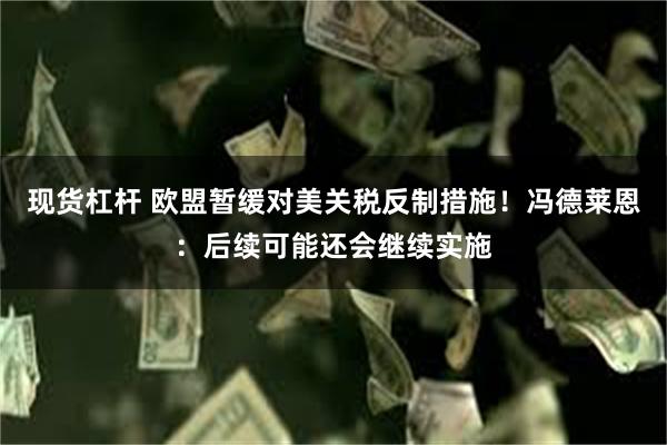 现货杠杆 欧盟暂缓对美关税反制措施！冯德莱恩：后续可能还会继续实施