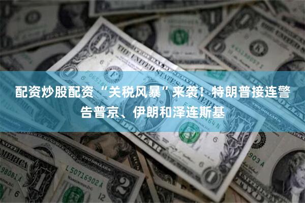 配资炒股配资 “关税风暴”来袭！特朗普接连警告普京、伊朗和泽连斯基