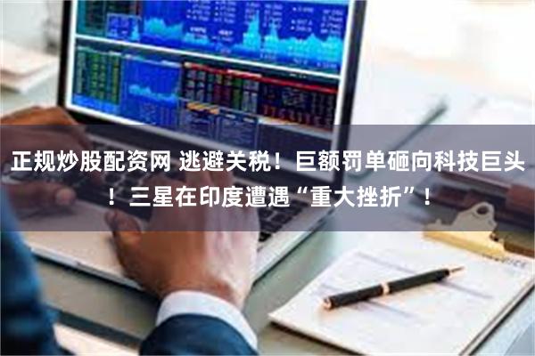 正规炒股配资网 逃避关税！巨额罚单砸向科技巨头！三星在印度遭遇“重大挫折”！