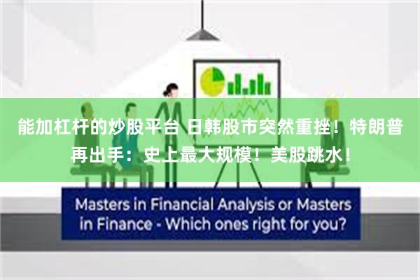 能加杠杆的炒股平台 日韩股市突然重挫！特朗普再出手：史上最大规模！美股跳水！