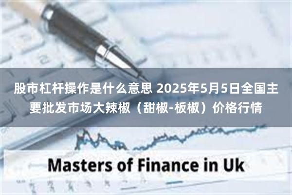 股市杠杆操作是什么意思 2025年5月5日全国主要批发市场大辣椒（甜椒-板椒）价格行情