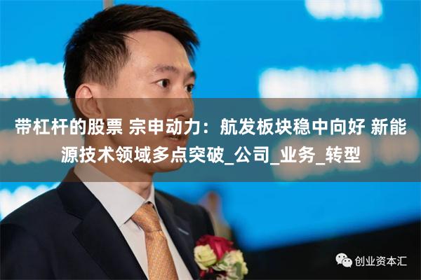 带杠杆的股票 宗申动力：航发板块稳中向好 新能源技术领域多点突破_公司_业务_转型