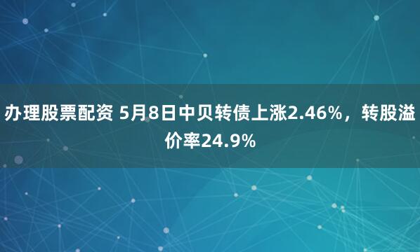 办理股票配资 5月8日中贝转债上涨2.46%，转股溢价率24.9%