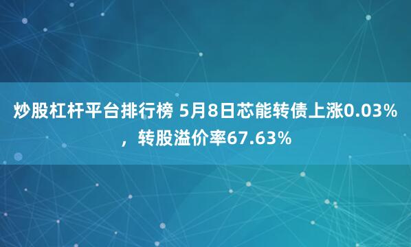 炒股杠杆平台排行榜 5月8日芯能转债上涨0.03%，转股溢价率67.63%