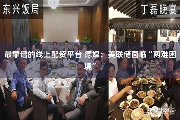 最靠谱的线上配资平台 德媒：美联储面临“两难困境”