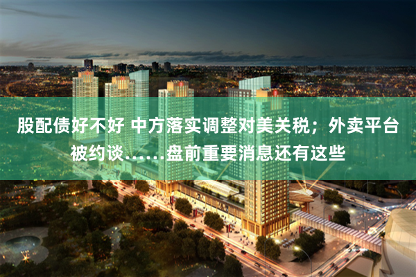 股配债好不好 中方落实调整对美关税；外卖平台被约谈……盘前重要消息还有这些