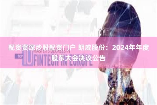 配资资深炒股配资门户 朗威股份：2024年年度股东大会决议公告