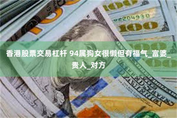香港股票交易杠杆 94属狗女很懒但有福气_富婆_贵人_对方
