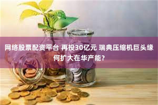 网络股票配资平台 再投30亿元 瑞典压缩机巨头缘何扩大在华产能？