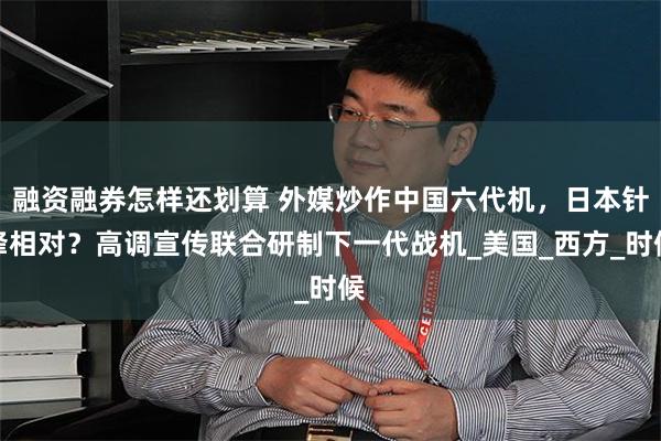 融资融券怎样还划算 外媒炒作中国六代机，日本针锋相对？高调宣传联合研制下一代战机_美国_西方_时候