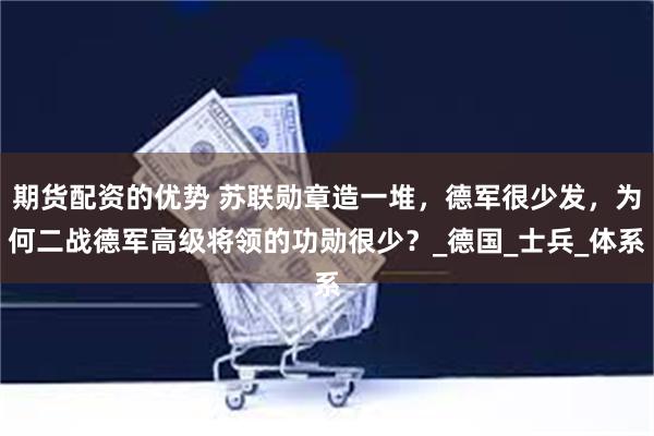 期货配资的优势 苏联勋章造一堆，德军很少发，为何二战德军高级将领的功勋很少？_德国_士兵_体系