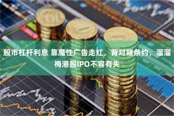 股市杠杆利息 靠魔性广告走红，背对赌条约，溜溜梅港股IPO不容有失