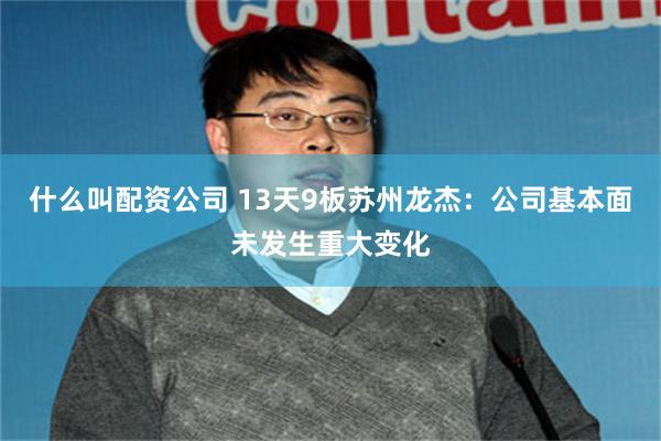什么叫配资公司 13天9板苏州龙杰：公司基本面未发生重大变化