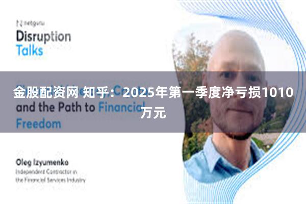 金股配资网 知乎：2025年第一季度净亏损1010万元