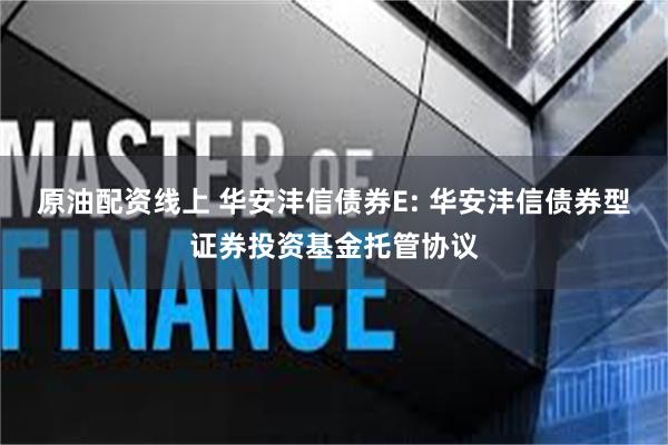 原油配资线上 华安沣信债券E: 华安沣信债券型证券投资基金托管协议