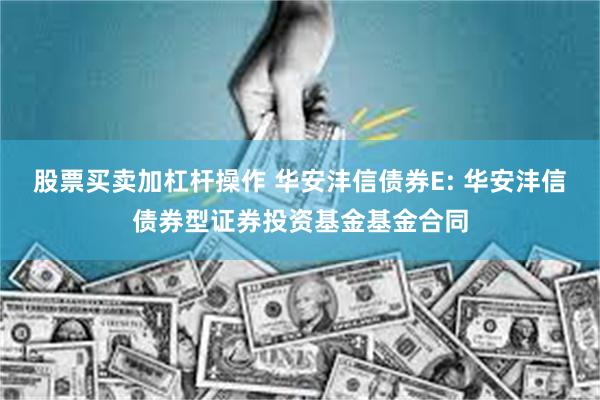 股票买卖加杠杆操作 华安沣信债券E: 华安沣信债券型证券投资基金基金合同