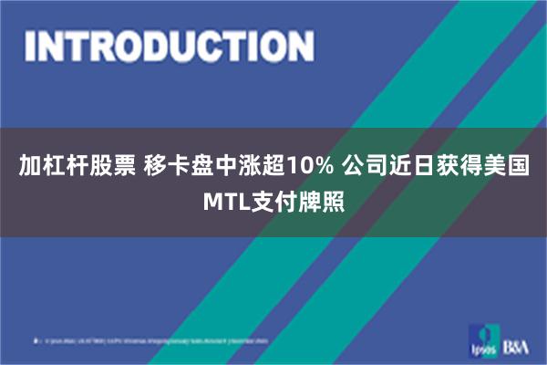 加杠杆股票 移卡盘中涨超10% 公司近日获得美国MTL支付牌照