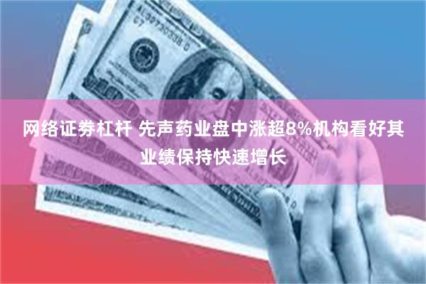 网络证劵杠杆 先声药业盘中涨超8%机构看好其业绩保持快速增长