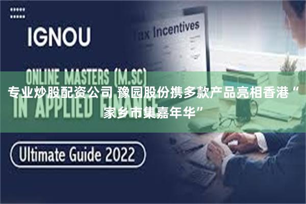 专业炒股配资公司 豫园股份携多款产品亮相香港“家乡市集嘉年华”