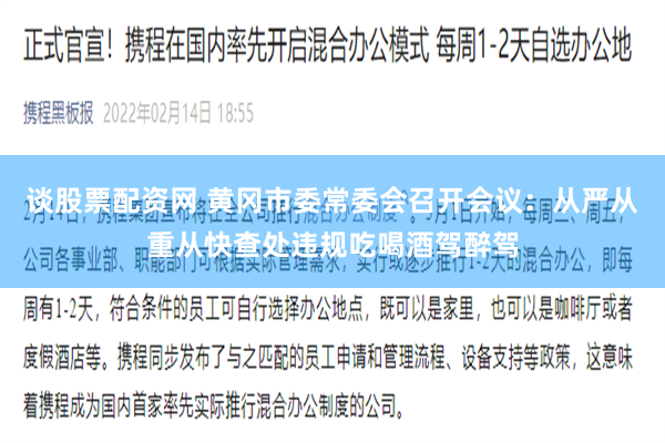 谈股票配资网 黄冈市委常委会召开会议：从严从重从快查处违规吃喝酒驾醉驾