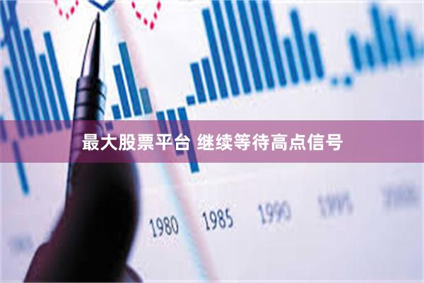最大股票平台 继续等待高点信号