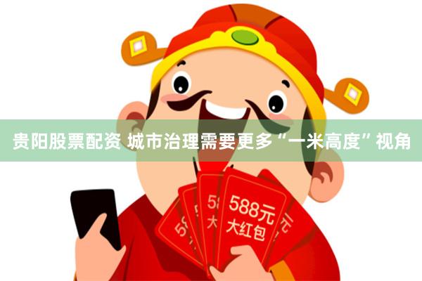 贵阳股票配资 城市治理需要更多“一米高度”视角
