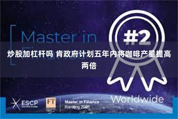 炒股加杠杆吗 肯政府计划五年内将咖啡产量提高两倍