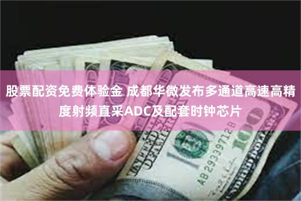 股票配资免费体验金 成都华微发布多通道高速高精度射频直采ADC及配套时钟芯片