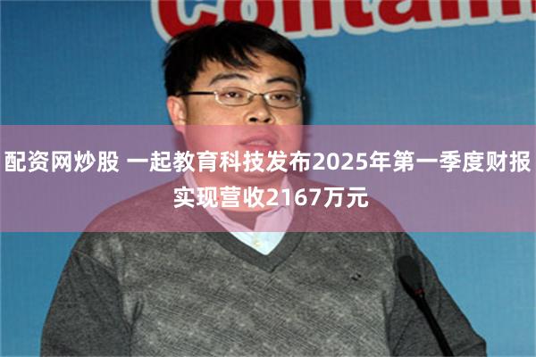 配资网炒股 一起教育科技发布2025年第一季度财报 实现营收2167万元