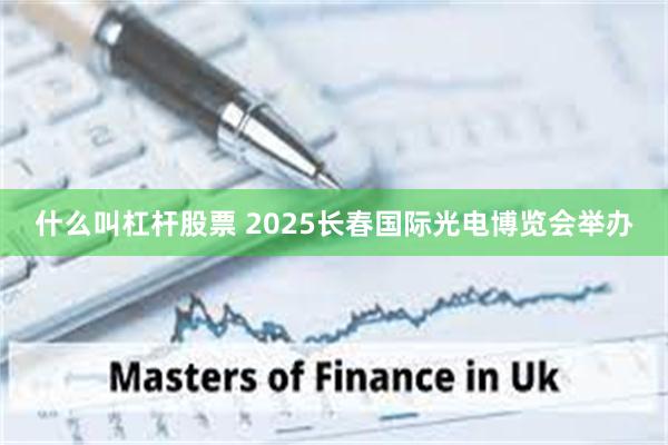什么叫杠杆股票 2025长春国际光电博览会举办